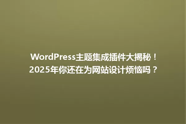 WordPress主题集成插件大揭秘!2025年你还在为网站设计烦恼吗? 一