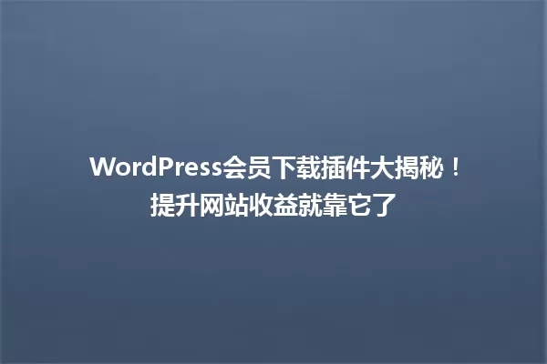 WordPress会员下载插件大揭秘！提升网站收益就靠它了 一