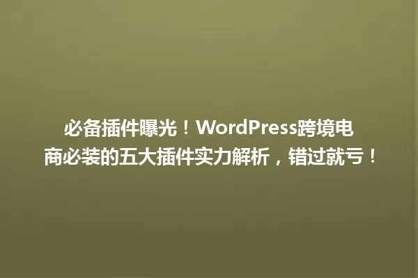 必备插件曝光!WordPress跨境电商必装的五大插件实力解析,错过就亏! 一