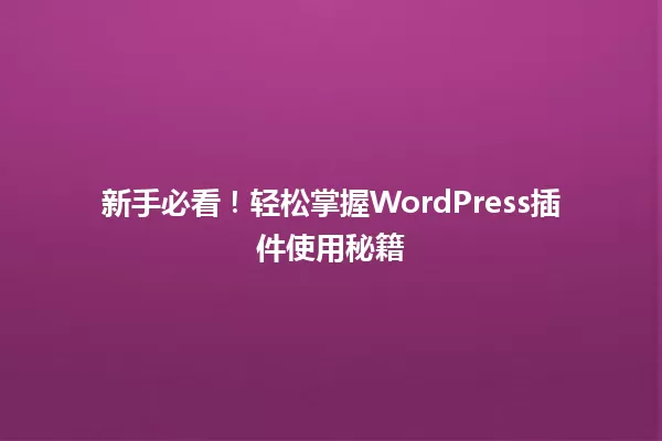 新手必看！轻松掌握WordPress插件使用秘籍 一