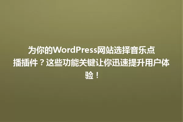 为你的WordPress网站选择音乐点播插件？这些功能关键让你迅速提升用户体验！ 一