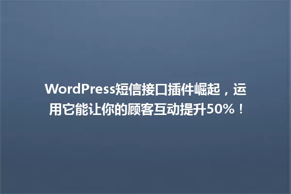 WordPress短信接口插件崛起,运用它能让你的顾客互动提升50%! 一