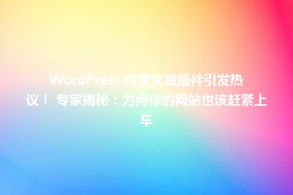 WordPress 付费文章插件引发热议！ 专家揭秘：为何你的网站也该赶紧上车 一