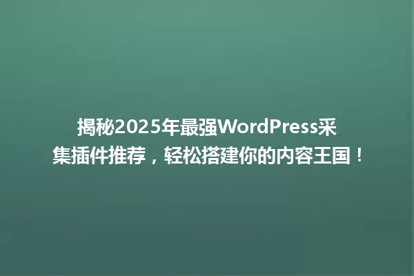 揭秘2025年最强WordPress采集插件推荐,轻松搭建你的内容王国! 一