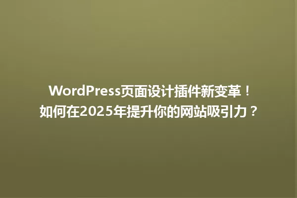 WordPress页面设计插件新变革!如何在2025年提升你的网站吸引力? 一