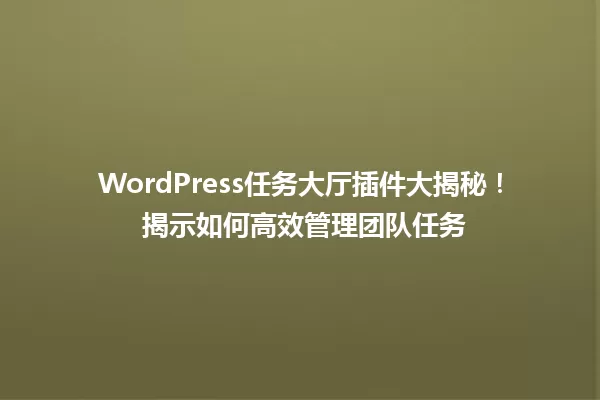 WordPress任务大厅插件大揭秘！ 揭示如何高效管理团队任务 一
