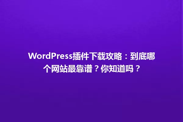 WordPress插件下载攻略:到底哪个网站最靠谱?你知道吗? 一