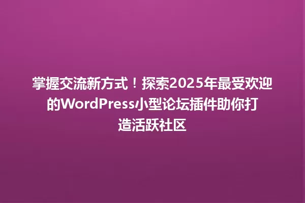 掌握交流新方式!探索2025年最受欢迎的WordPress小型论坛插件助你打造活跃社区 一