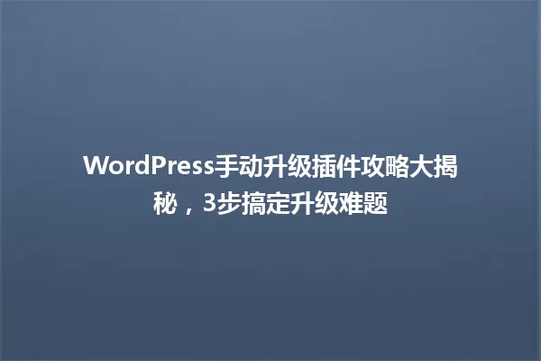 WordPress手动升级插件攻略大揭秘，3步搞定升级难题 一