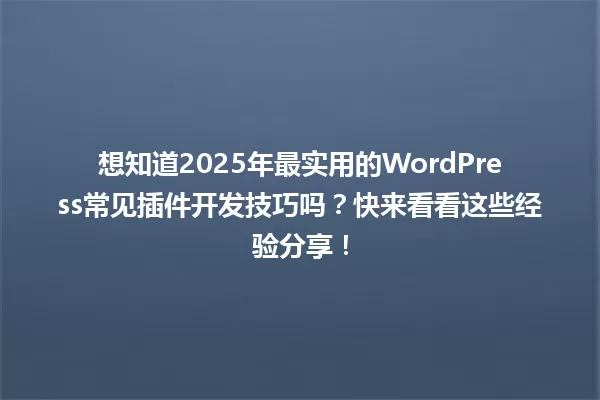 想知道2025年最实用的WordPress常见插件开发技巧吗?快来看看这些经验分享! 一