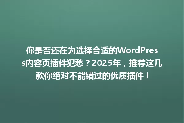 你是否还在为选择合适的WordPress内容页插件犯愁?2025年,推荐这几款你绝对不能错过的优质插件! 一