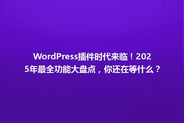 WordPress插件时代来临！2025年最全功能大盘点，你还在等什么？ 一