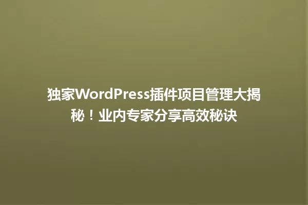 独家WordPress插件项目管理大揭秘！业内专家分享高效秘诀 一