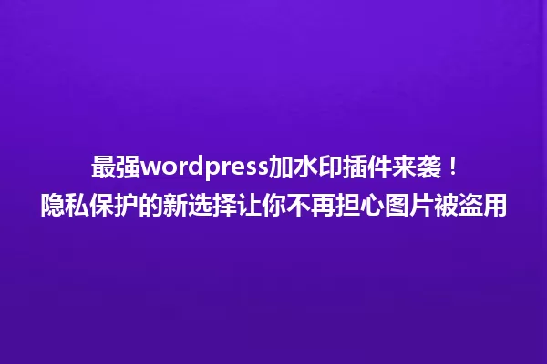 最强wordpress加水印插件来袭!隐私保护的新选择让你不再担心图片被盗用 一