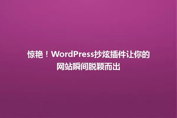 惊艳！WordPress抄炫插件让你的网站瞬间脱颖而出 一