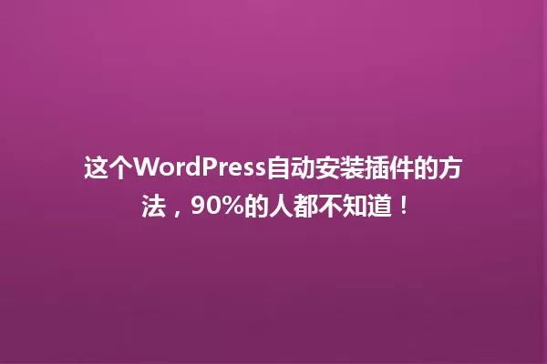 这个WordPress自动安装插件的方法，90%的人都不知道！ 一