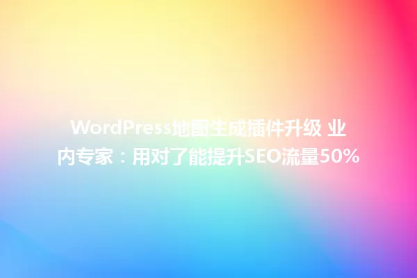 WordPress地图生成插件升级 业内专家:用对了能提升SEO流量50% 一