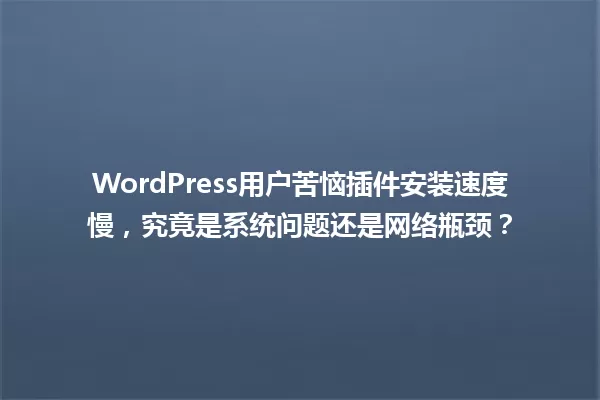 WordPress用户苦恼插件安装速度慢,究竟是系统问题还是网络瓶颈? 一
