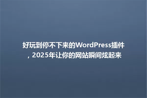 好玩到停不下来的WordPress插件,2025年让你的网站瞬间炫起来 一