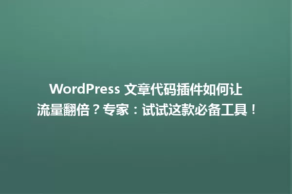 WordPress 文章代码插件如何让流量翻倍？专家：试试这款必备工具！ 一