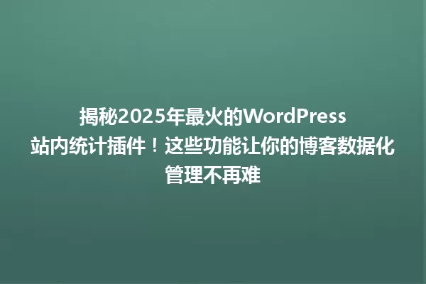 揭秘2025年最火的WordPress站内统计插件!这些功能让你的博客数据化管理不再难 一