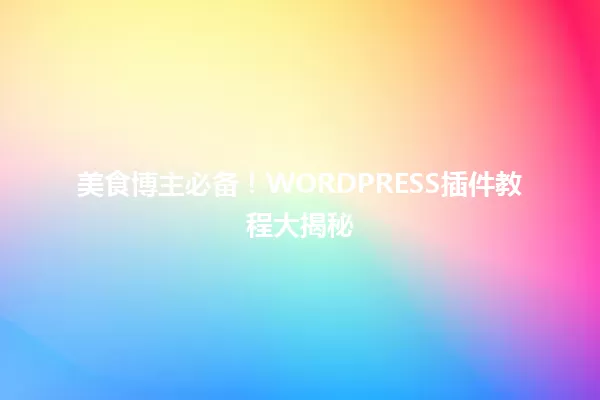 美食博主必备！WORDPRESS插件教程大揭秘 一