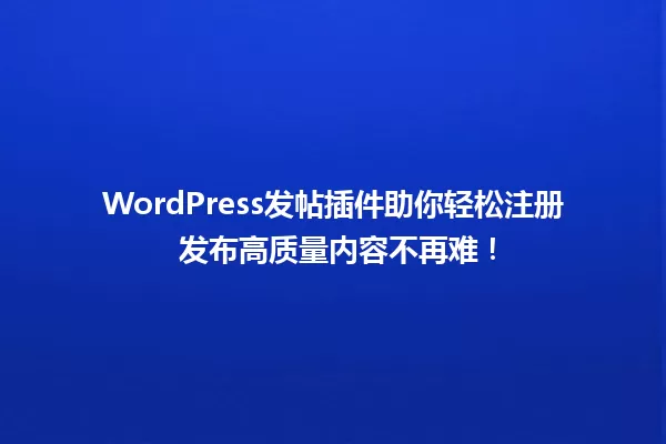 WordPress发帖插件助你轻松注册 发布高质量内容不再难! 一