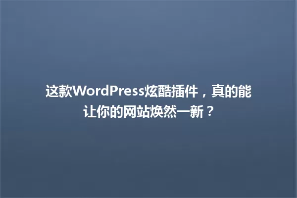 这款WordPress炫酷插件,真的能让你的网站焕然一新? 一