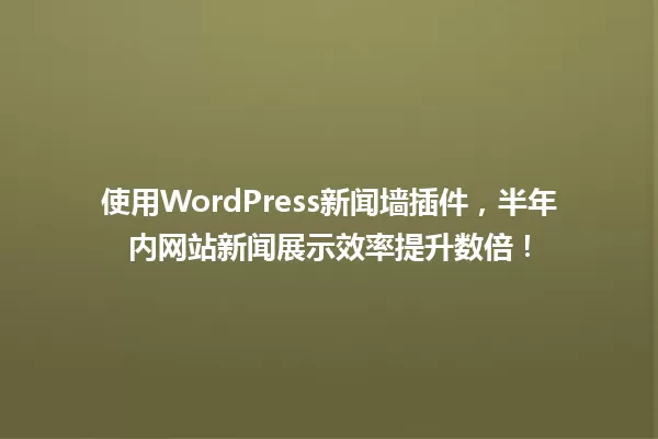 使用WordPress新闻墙插件,半年内网站新闻展示效率提升数倍! 一