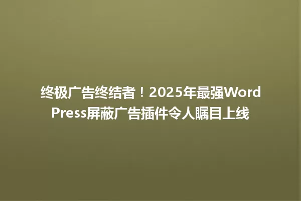终极广告终结者！2025年最强WordPress屏蔽广告插件令人瞩目上线 一