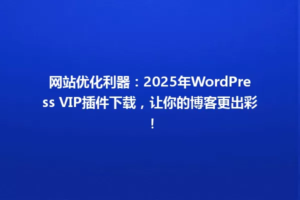 网站优化利器:2025年WordPress VIP插件下载,让你的博客更出彩! 一