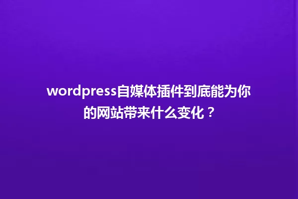 wordpress自媒体插件到底能为你的网站带来什么变化? 一