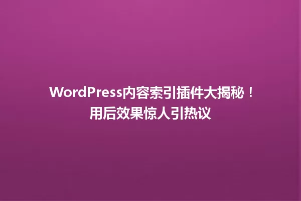 WordPress内容索引插件大揭秘!用后效果惊人引热议 一