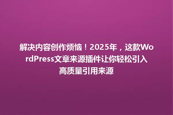 解决内容创作烦恼!2025年,这款WordPress文章来源插件让你轻松引入高质量引用来源 一