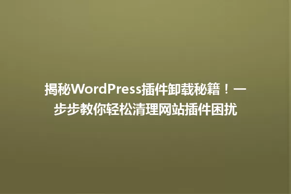 揭秘WordPress插件卸载秘籍!一步步教你轻松清理网站插件困扰 一