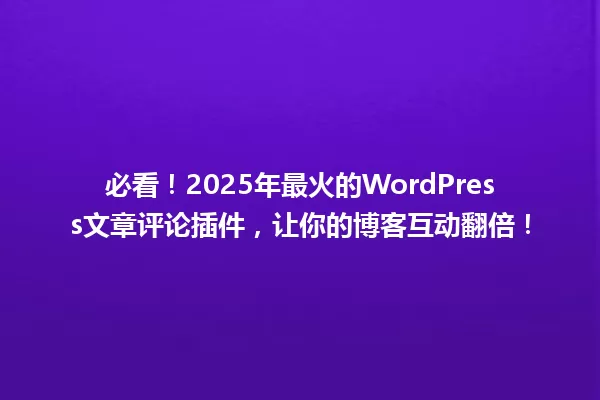 必看！2025年最火的WordPress文章评论插件，让你的博客互动翻倍！ 一