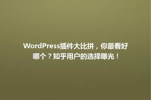 WordPress插件大比拼,你最看好哪个?知乎用户的选择曝光! 一