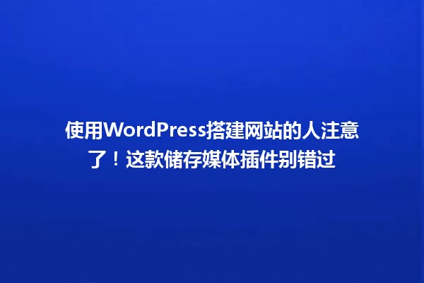 使用WordPress搭建网站的人注意了！这款储存媒体插件别错过 一