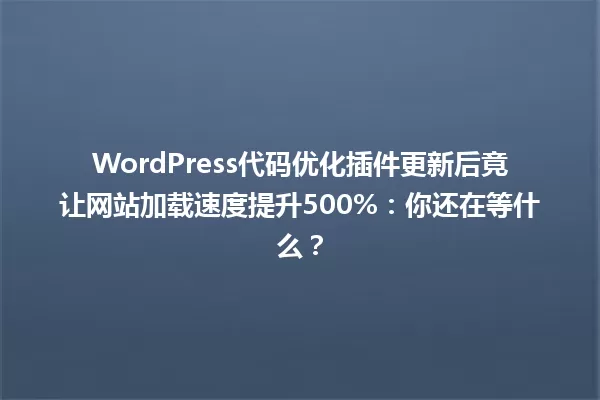 WordPress代码优化插件更新后竟让网站加载速度提升500%:你还在等什么? 一