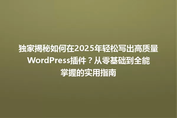 独家揭秘如何在2025年轻松写出高质量WordPress插件?从零基础到全能掌握的实用指南 一