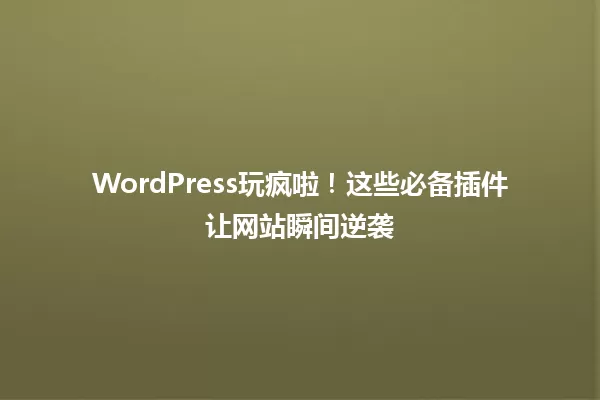 WordPress玩疯啦！这些必备插件让网站瞬间逆袭 一