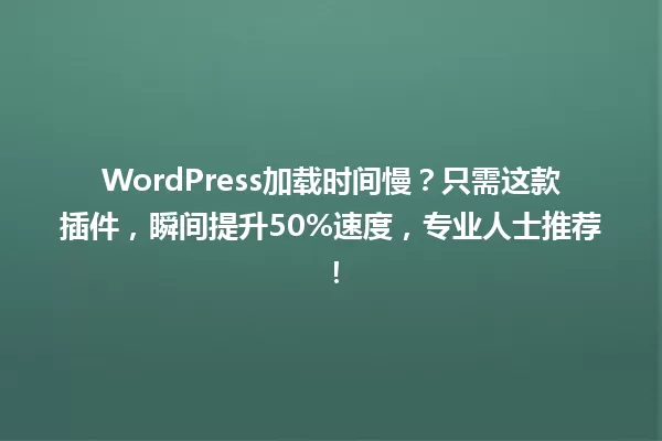WordPress加载时间慢?只需这款插件,瞬间提升50%速度,专业人士推荐! 一