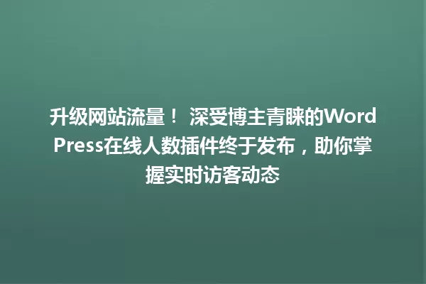 升级网站流量! 深受博主青睐的WordPress在线人数插件终于发布,助你掌握实时访客动态 一