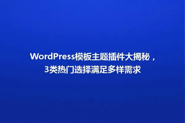 WordPress模板主题插件大揭秘，3类热门选择满足多样需求 一