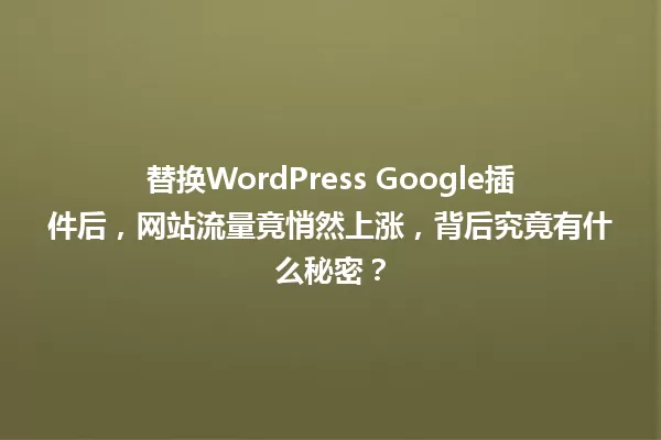 替换WordPress Google插件后,网站流量竟悄然上涨,背后究竟有什么秘密? 一