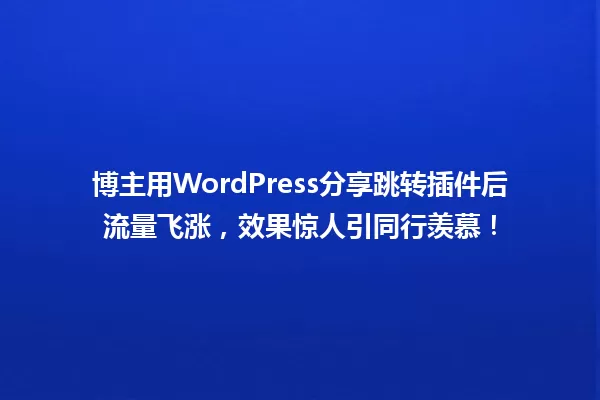 博主用WordPress分享跳转插件后流量飞涨，效果惊人引同行羡慕！  一