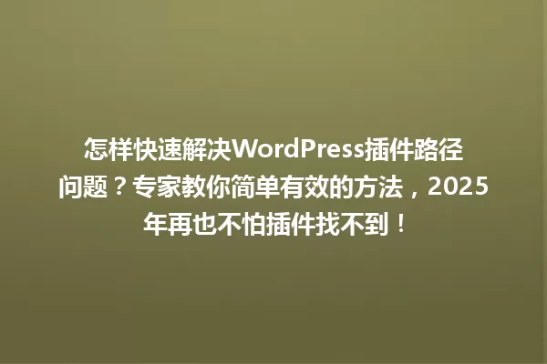 怎样快速解决WordPress插件路径问题?专家教你简单有效的方法,2025年再也不怕插件找不到! 一