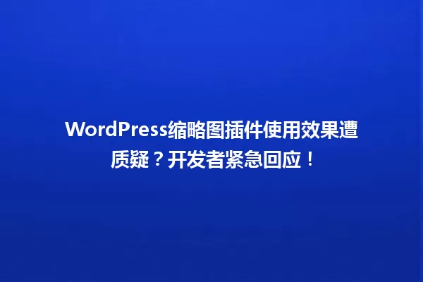 WordPress缩略图插件使用效果遭质疑？开发者紧急回应！ 一