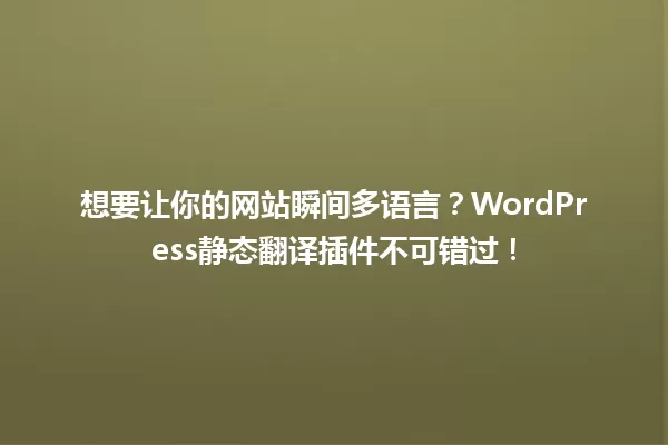 想要让你的网站瞬间多语言?WordPress静态翻译插件不可错过! 一