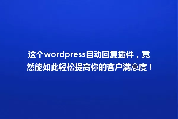 这个wordpress自动回复插件,竟然能如此轻松提高你的客户满意度! 一